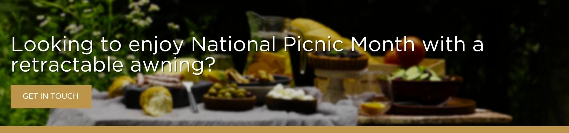 Looking to enjoy National Picnic Month with a retractable awning cta A banner image of an outdoor picnic spread on a table, featuring olives, fruit, bread and various snacks against a dark garden backdrop, overlaid with the text "Looking to enjoy National Picnic Month with a retractable awning?" and a gold "Get in Touch" button.